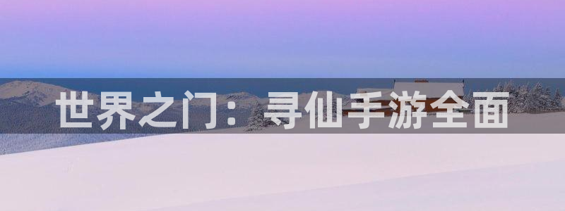 三牛娱乐官网：世界之门：寻仙手游全面