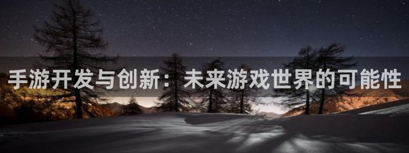 三牛娱乐管网怎么样：手游开发与创新：未来游戏世界的可能性