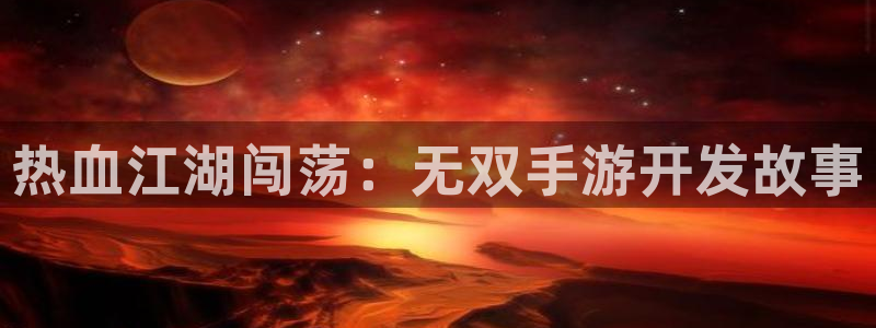 三牛娱乐官网登录入口下载苹果：热血江湖闯荡：无双手游开发故事
