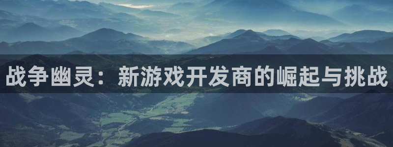 三牛娱乐登录：战争幽灵：新游戏开发商的崛起与挑战