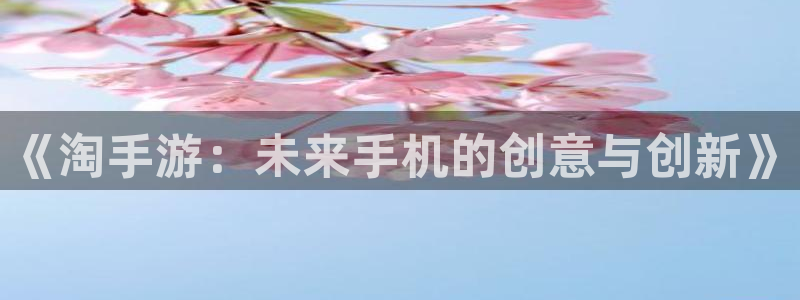 三牛娱乐负责人是谁：《淘手游：未来手机的创意与创新》